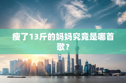 瘦了13斤的妈妈究竟是哪首歌？