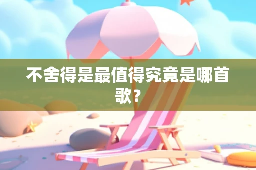 不舍得是最值得究竟是哪首歌？