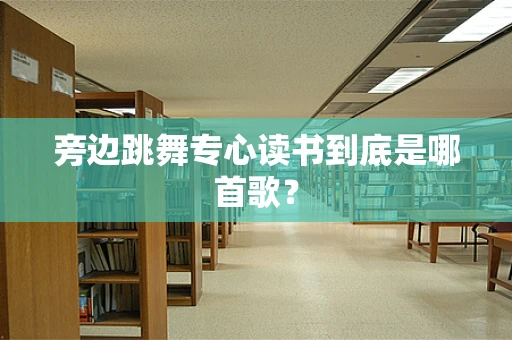 旁边跳舞专心读书到底是哪首歌？