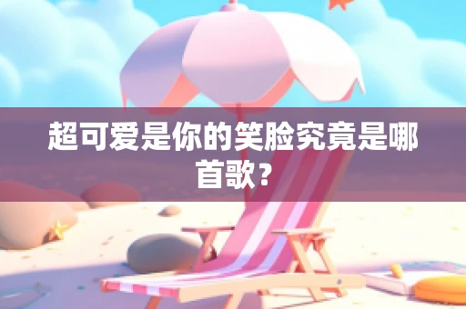 超可爱是你的笑脸究竟是哪首歌？