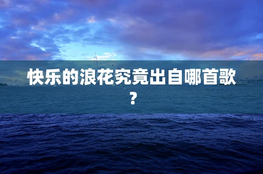 快乐的浪花究竟出自哪首歌？