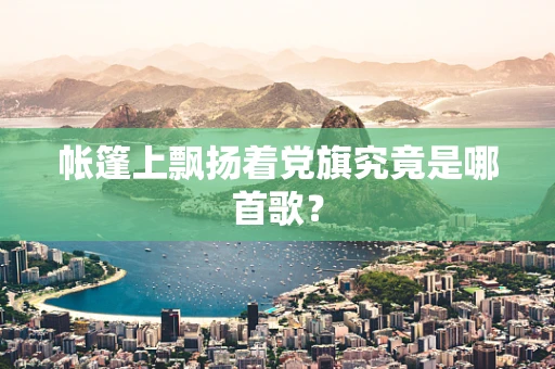 帐篷上飘扬着党旗究竟是哪首歌？