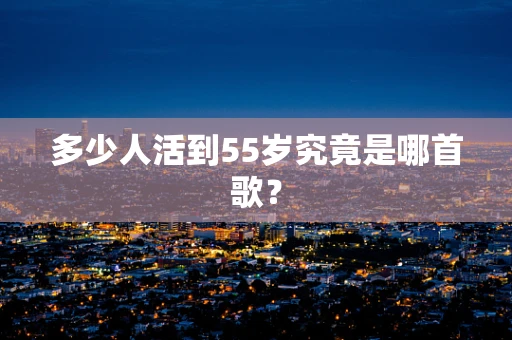 多少人活到55岁究竟是哪首歌？