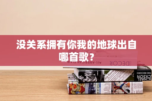 没关系拥有你我的地球出自哪首歌？