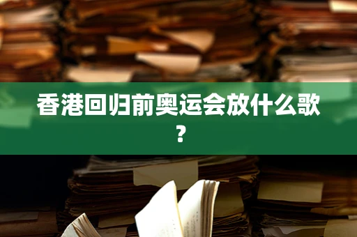 香港回归前奥运会放什么歌？