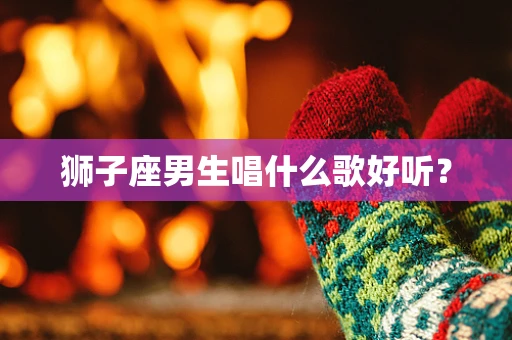 狮子座男生唱什么歌好听？