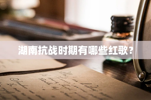 湖南抗战时期有哪些红歌？