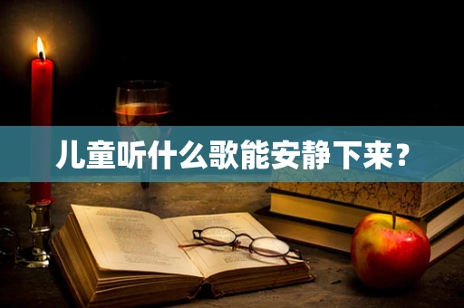 儿童听什么歌能安静下来？