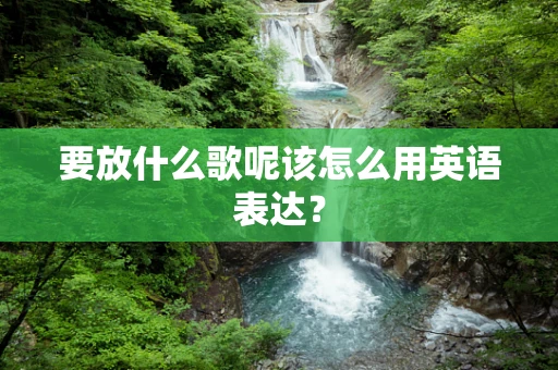 要放什么歌呢该怎么用英语表达？