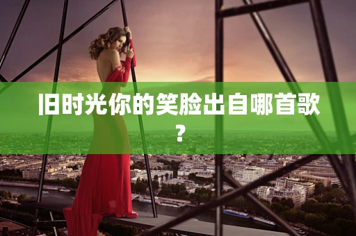 旧时光你的笑脸出自哪首歌？