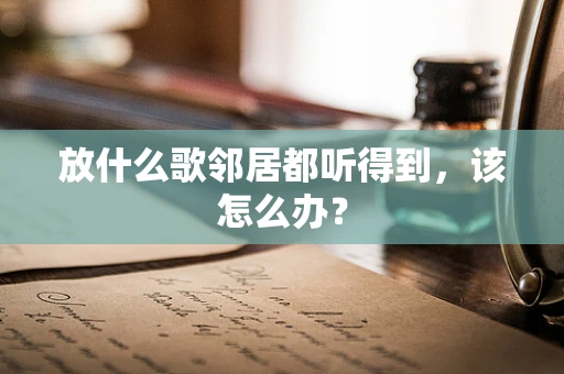 放什么歌邻居都听得到，该怎么办？
