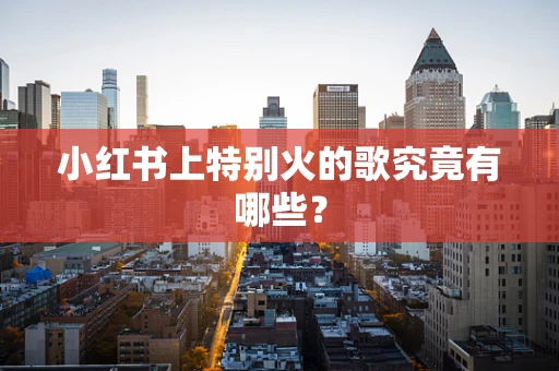 小红书上特别火的歌究竟有哪些？