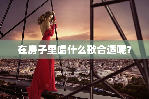 在房子里唱什么歌合适呢？