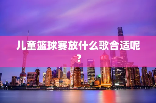 儿童篮球赛放什么歌合适呢？