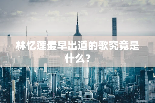 林忆莲最早出道的歌究竟是什么？