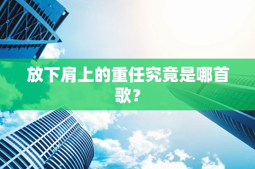 放下肩上的重任究竟是哪首歌？
