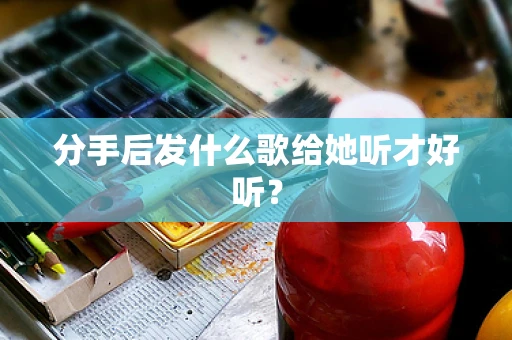 分手后发什么歌给她听才好听？