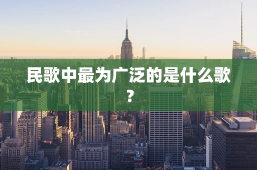 民歌中最为广泛的是什么歌？