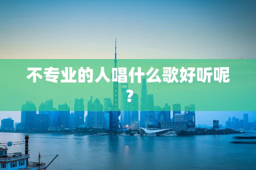 不专业的人唱什么歌好听呢？