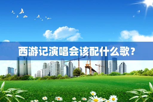 西游记演唱会该配什么歌？