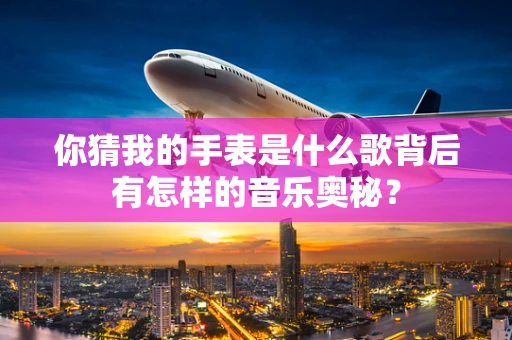 你猜我的手表是什么歌背后有怎样的音乐奥秘？