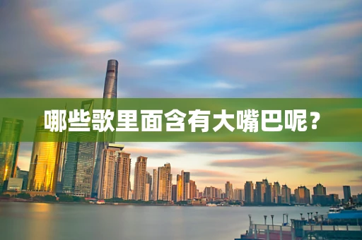 哪些歌里面含有大嘴巴呢？