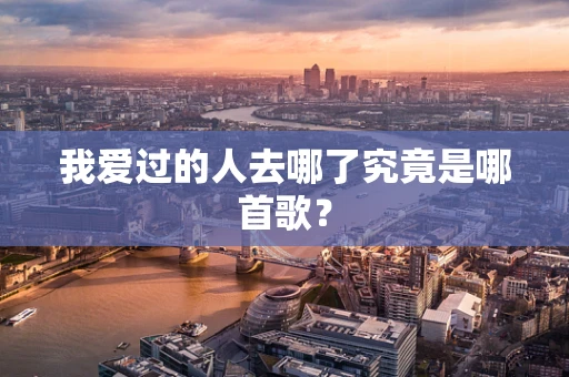 我爱过的人去哪了究竟是哪首歌？