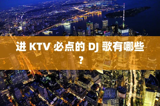 进 KTV 必点的 DJ 歌有哪些？