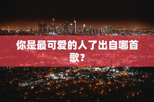 你是最可爱的人了出自哪首歌？