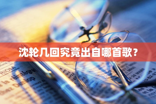 沈轮几回究竟出自哪首歌？