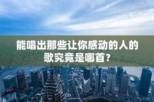 能唱出那些让你感动的人的歌究竟是哪首？