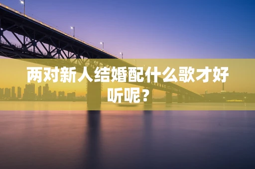 两对新人结婚配什么歌才好听呢？
