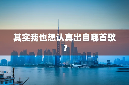 其实我也想认真出自哪首歌？