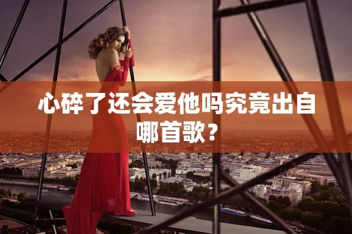 心碎了还会爱他吗究竟出自哪首歌？