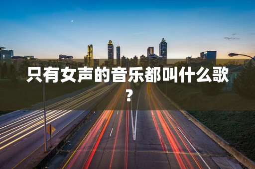 只有女声的音乐都叫什么歌？