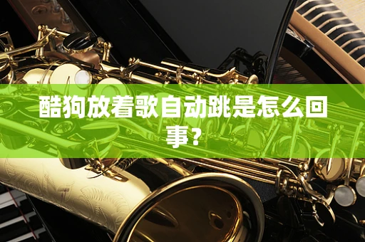 酷狗放着歌自动跳是怎么回事？