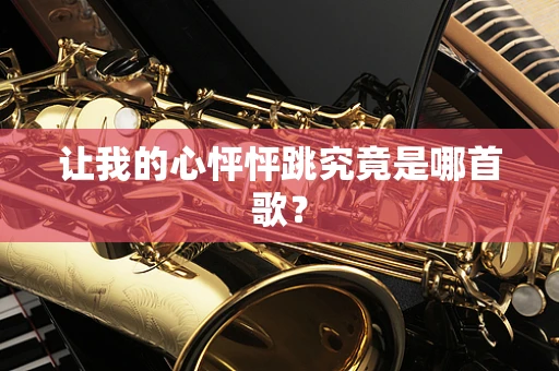 让我的心怦怦跳究竟是哪首歌？
