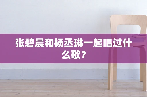 张碧晨和杨丞琳一起唱过什么歌？