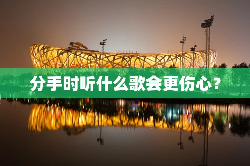 分手时听什么歌会更伤心？