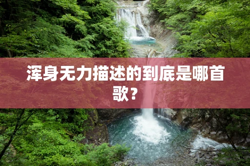 浑身无力描述的到底是哪首歌？