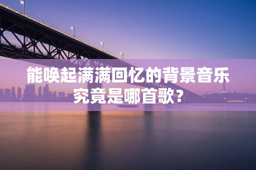 能唤起满满回忆的背景音乐究竟是哪首歌？
