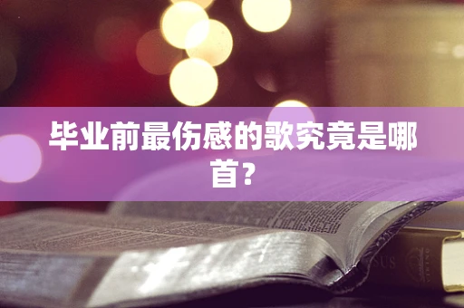 毕业前最伤感的歌究竟是哪首？