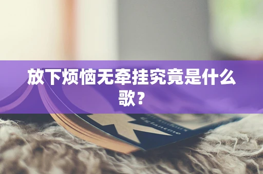 放下烦恼无牵挂究竟是什么歌？