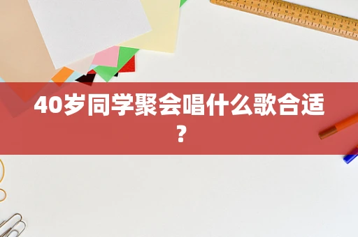 40岁同学聚会唱什么歌合适？