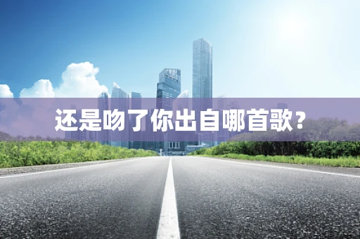 还是吻了你出自哪首歌？