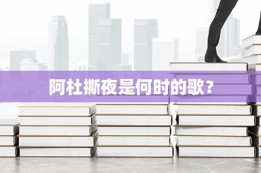 阿杜撕夜是何时的歌？