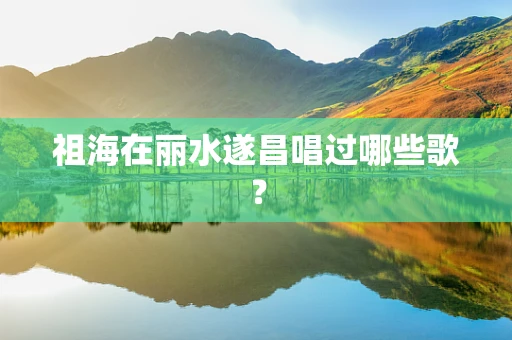 祖海在丽水遂昌唱过哪些歌？