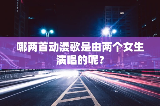 哪两首动漫歌是由两个女生演唱的呢？