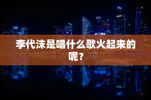 李代沫是唱什么歌火起来的呢？