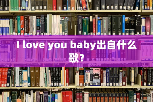 I love you baby出自什么歌？